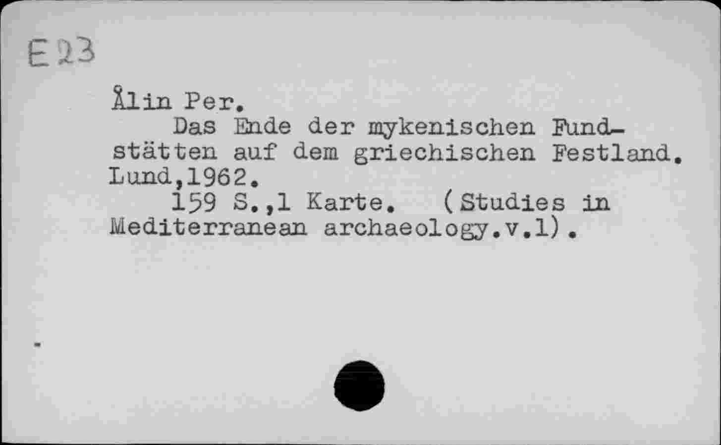 ﻿Є 23
Ilin Per.
Das Ende der mykenischen Fundstätten auf dem griechischen Festland. Lund,1962.
159 S.,1 Karte. (Studies in Mediterranean archaeology.v.l).